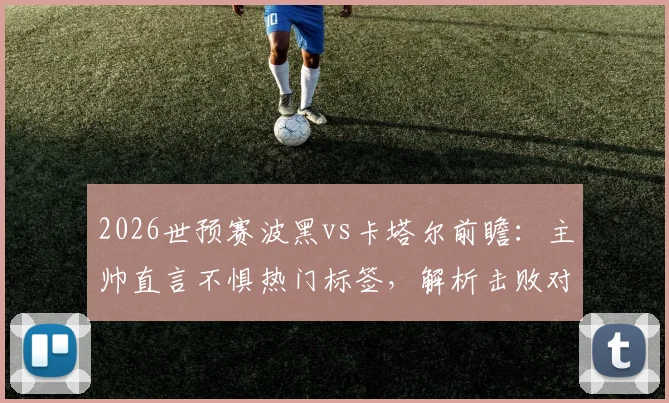 2026世预赛波黑vs卡塔尔前瞻:主帅直言不惧热门标签,解析击败对手出线的关键战术与阵容