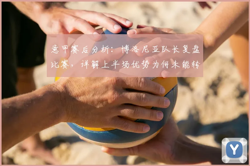 意甲赛后分析：博洛尼亚队长复盘比赛，详解上半场优势为何未能转化为胜利（附2026赛季关键数据）