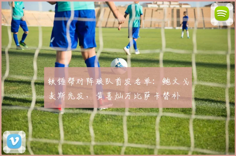 铁锤帮对阵狼队首发名单：鲍文戈麦斯先发，黄喜灿万比萨卡替补