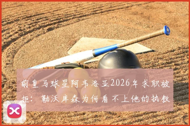 前皇马球星阿韦洛亚2026年求职被拒：勒沃库森为何看不上他的执教履历？内幕解析