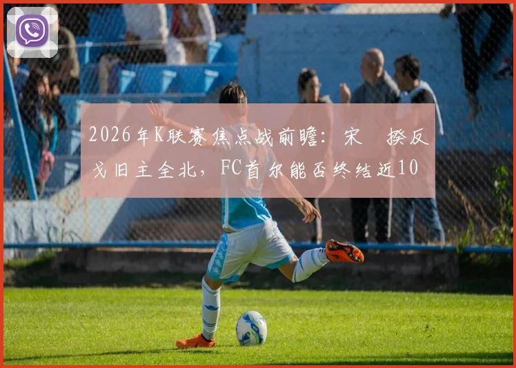2026年K联赛焦点战前瞻：宋旻揆反戈旧主全北，FC首尔能否终结近10年主场不胜纪录？