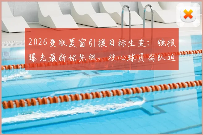 2026曼联夏窗引援目标生变：镜报曝光最新优先级，核心球员离队迫使卡里克紧急调整转会方案