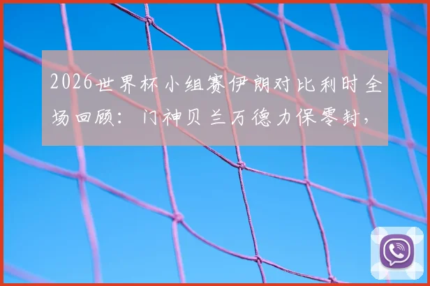 2026世界杯小组赛伊朗对比利时全场回顾：门神贝兰万德力保零封，恩戈伊红牌成转折点，0-0平局分析