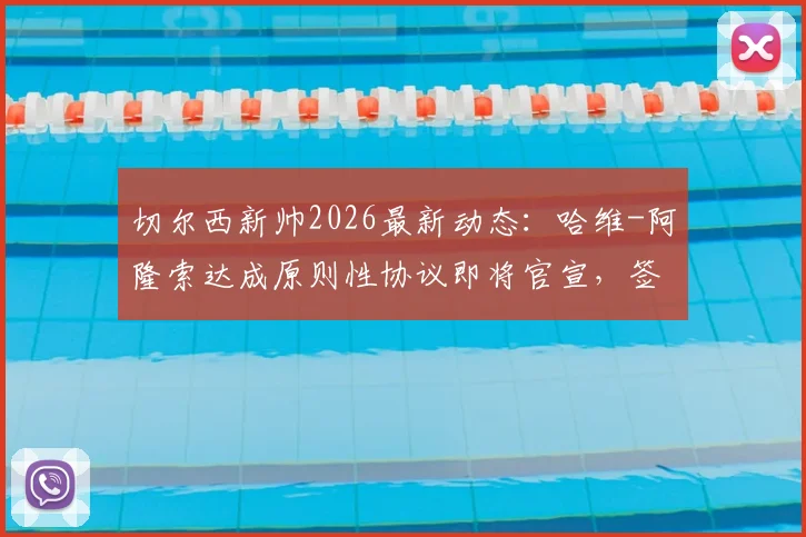 切尔西新帅2026最新动态:哈维-阿隆索达成原则性协议即将官宣,签约细节与执教前景解读