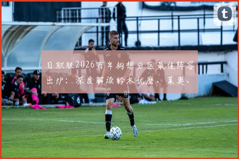 日职联2026百年构想分区最佳阵容出炉：深度解读铃木优磨、莱奥、胡梅特领衔名单，这套阵容的看点与实力分析