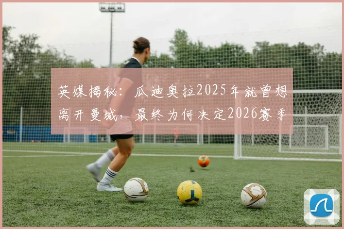 英媒揭秘:瓜迪奥拉2025年就曾想离开曼城,最终为何决定2026赛季继续执教?