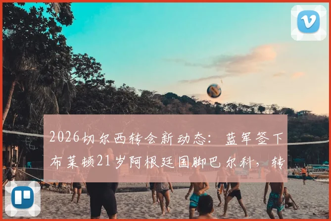 2026切尔西转会新动态：蓝军签下布莱顿21岁阿根廷国脚巴尔科，转会费、球衣号码及技术特点全解析