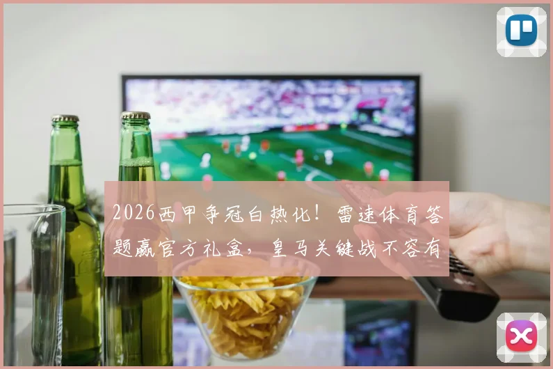 2026西甲争冠白热化!雷速体育答题赢官方礼盒,皇马关键战不容有失分析